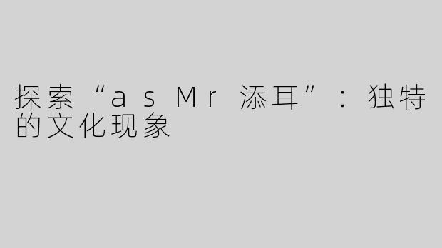 探索“asMr添耳”：独特的文化现象