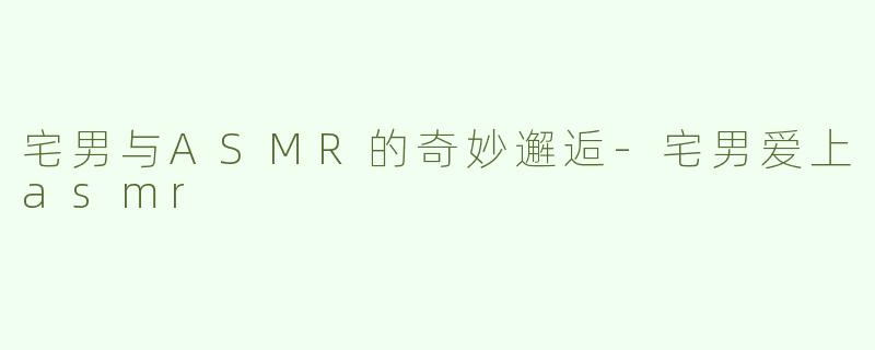 宅男与ASMR的奇妙邂逅