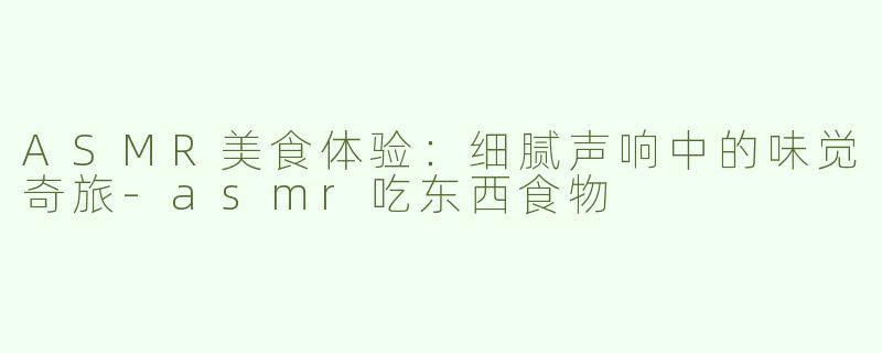 ASMR美食体验：细腻声响中的味觉奇旅-asmr吃东西食物