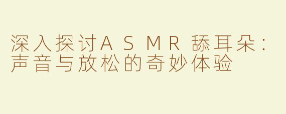 深入探讨ASMR舔耳朵：声音与放松的奇妙体验