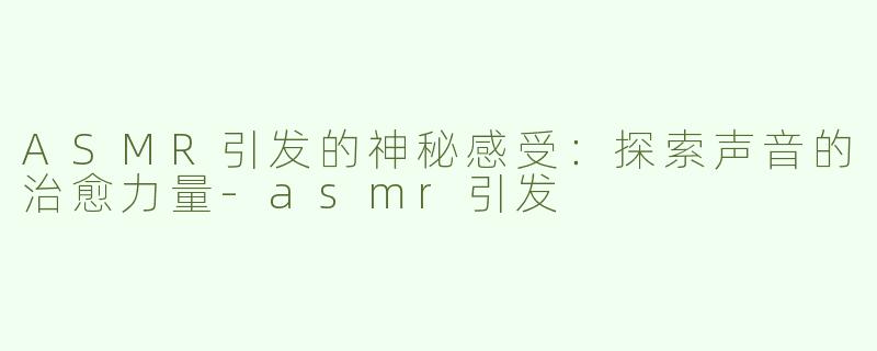 ASMR引发的神秘感受：探索声音的治愈力量-asmr引发