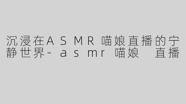 沉浸在ASMR喵娘直播的宁静世界-asmr喵娘 直播