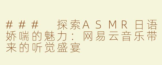 ### 探索ASMR日语娇喘的魅力：网易云音乐带来的听觉盛宴