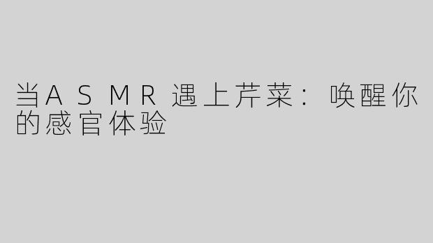 当ASMR遇上芹菜：唤醒你的感官体验