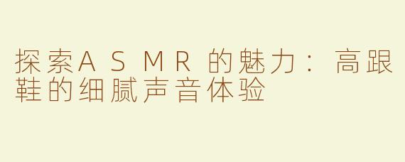 探索ASMR的魅力：高跟鞋的细腻声音体验