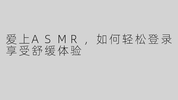 爱上ASMR，如何轻松登录享受舒缓体验
