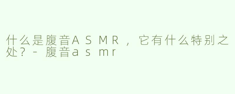 什么是腹音ASMR，它有什么特别之处？