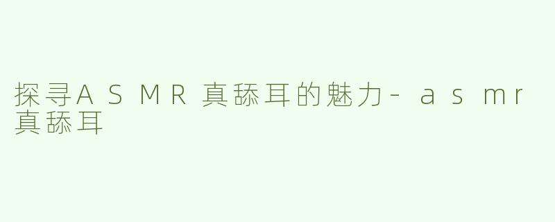 探寻ASMR真舔耳的魅力-asmr真舔耳