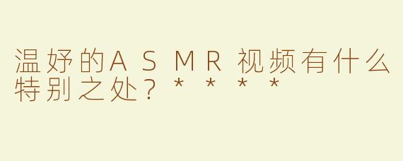温妤的ASMR视频有什么特别之处？****