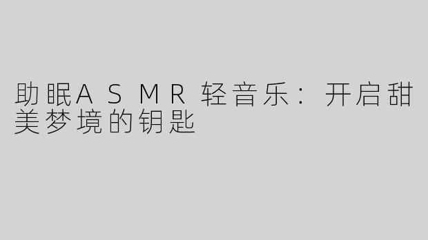 助眠ASMR轻音乐：开启甜美梦境的钥匙