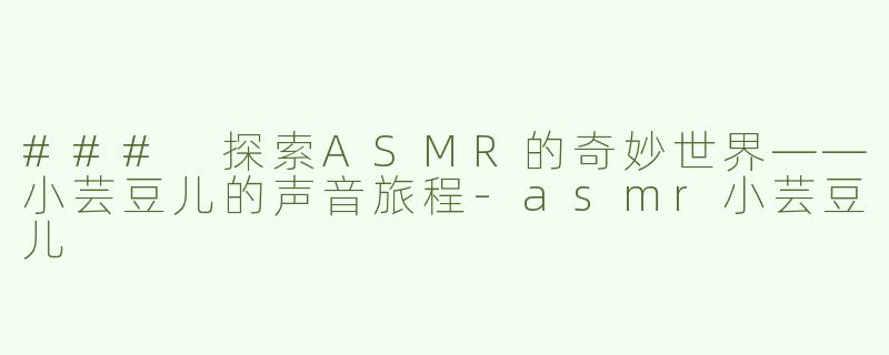 ### 探索ASMR的奇妙世界——小芸豆儿的声音旅程-asmr小芸豆儿