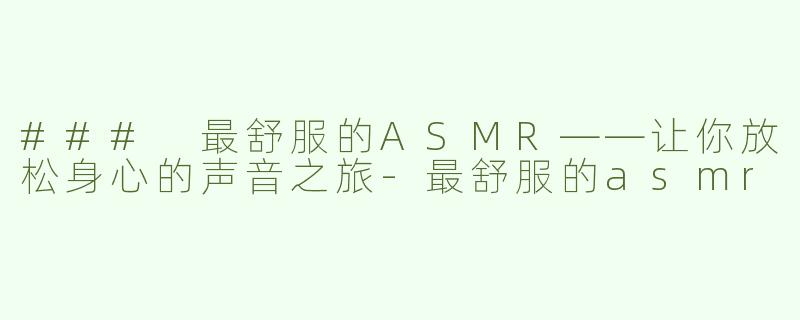 ### 最舒服的ASMR——让你放松身心的声音之旅-最舒服的asmr