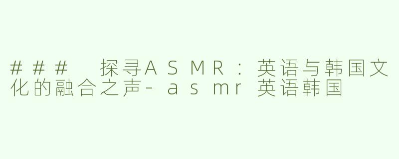 ### 探寻ASMR：英语与韩国文化的融合之声