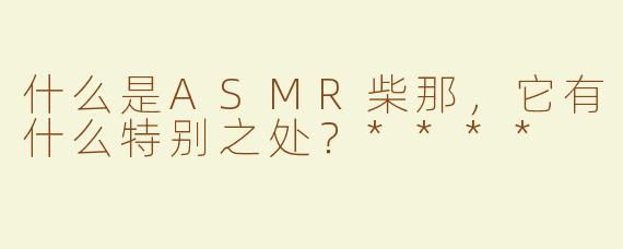 什么是ASMR柴那，它有什么特别之处？****