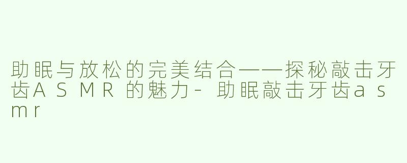 助眠与放松的完美结合——探秘敲击牙齿ASMR的魅力-助眠敲击牙齿asmr