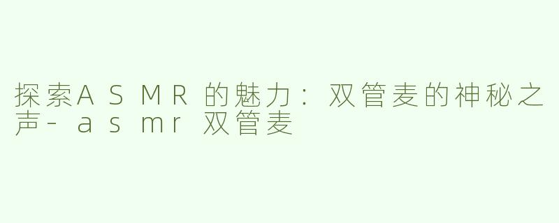 探索ASMR的魅力：双管麦的神秘之声-asmr双管麦