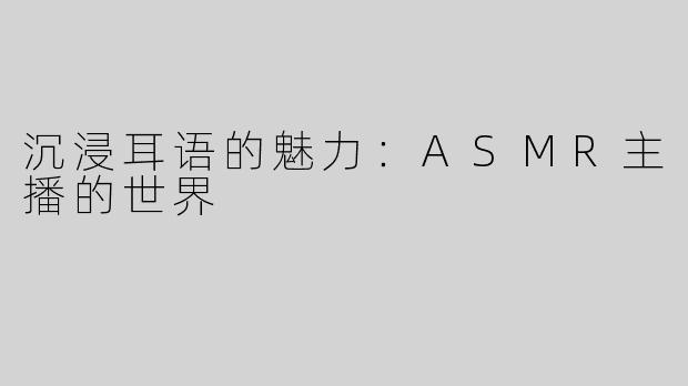 沉浸耳语的魅力：ASMR主播的世界