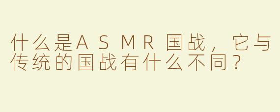 什么是ASMR国战，它与传统的国战有什么不同？