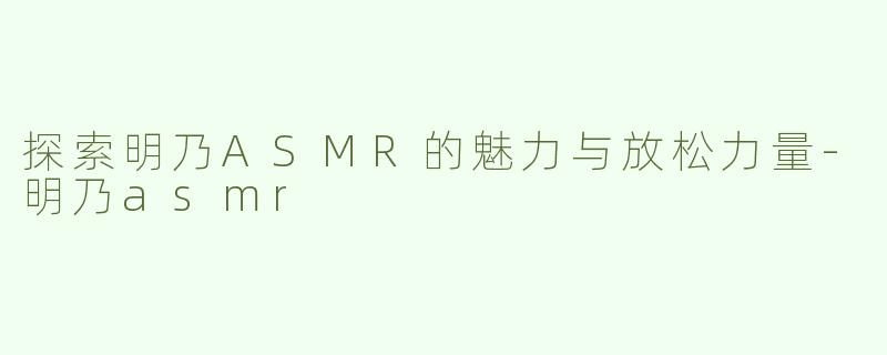 探索明乃ASMR的魅力与放松力量