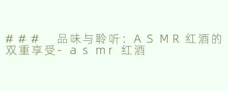 ### 品味与聆听：ASMR红酒的双重享受