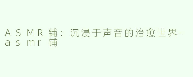 ASMR铺：沉浸于声音的治愈世界-asmr铺