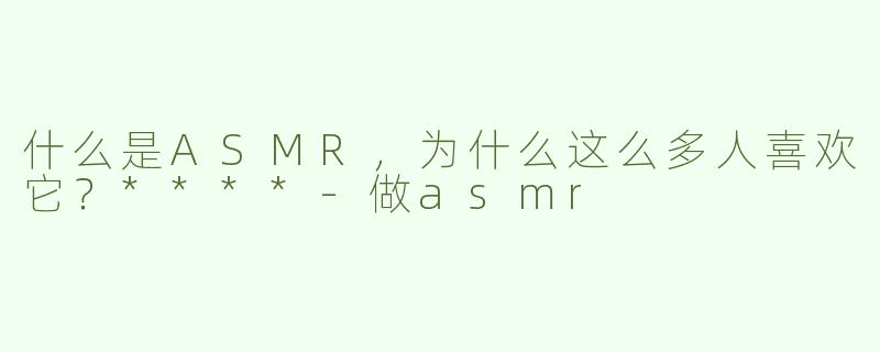 什么是ASMR，为什么这么多人喜欢它？****