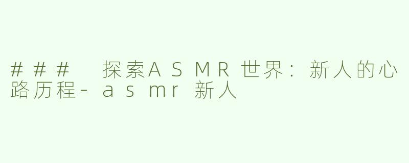 ### 探索ASMR世界：新人的心路历程