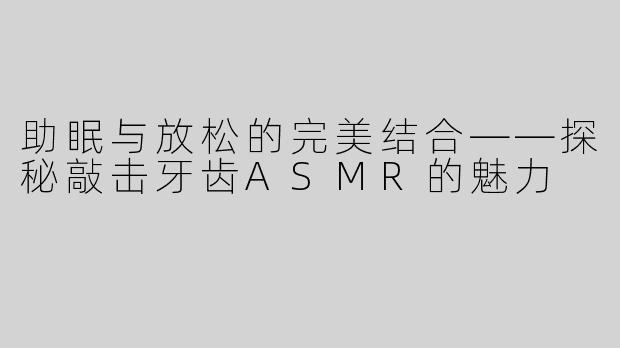 助眠与放松的完美结合——探秘敲击牙齿ASMR的魅力
