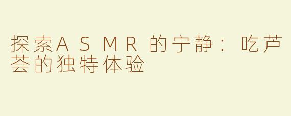 探索ASMR的宁静：吃芦荟的独特体验