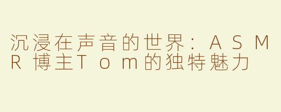 沉浸在声音的世界：ASMR博主Tom的独特魅力
