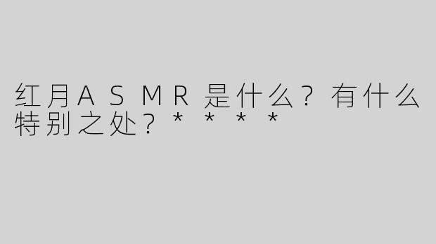 红月ASMR是什么？有什么特别之处？****
