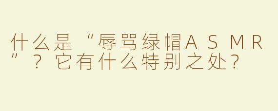 什么是“辱骂绿帽ASMR”？它有什么特别之处？