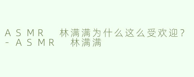 ASMR 林满满为什么这么受欢迎？