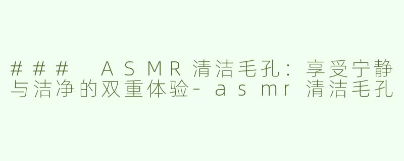 ### ASMR清洁毛孔：享受宁静与洁净的双重体验-asmr清洁毛孔
