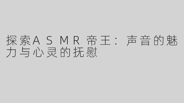 探索ASMR帝王：声音的魅力与心灵的抚慰