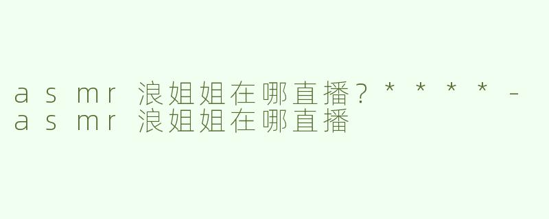 asmr浪姐姐在哪直播？****