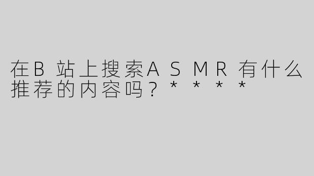 在B站上搜索ASMR有什么推荐的内容吗？****