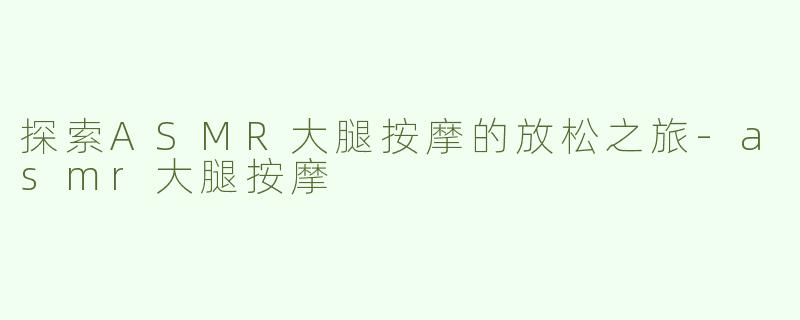探索ASMR大腿按摩的放松之旅-asmr大腿按摩