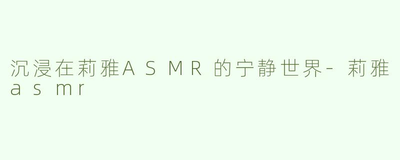 沉浸在莉雅ASMR的宁静世界-莉雅asmr