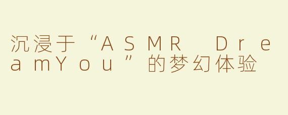 沉浸于“ASMR DreamYou”的梦幻体验