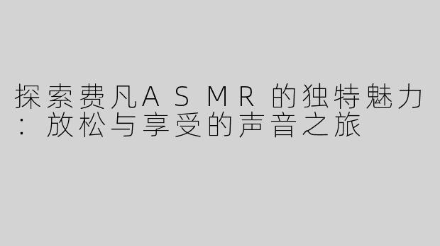 探索费凡ASMR的独特魅力：放松与享受的声音之旅