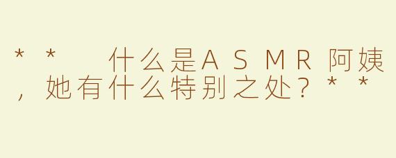 ** 什么是ASMR阿姨，她有什么特别之处？**
