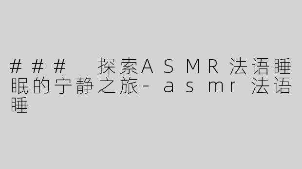 ### 探索ASMR法语睡眠的宁静之旅-asmr法语睡