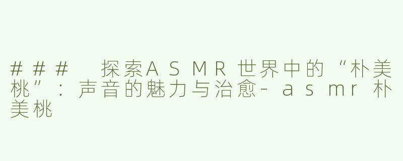 ### 探索ASMR世界中的“朴美桃”：声音的魅力与治愈