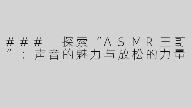 ### 探索“ASMR三哥”：声音的魅力与放松的力量