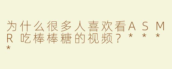 为什么很多人喜欢看ASMR吃棒棒糖的视频？****