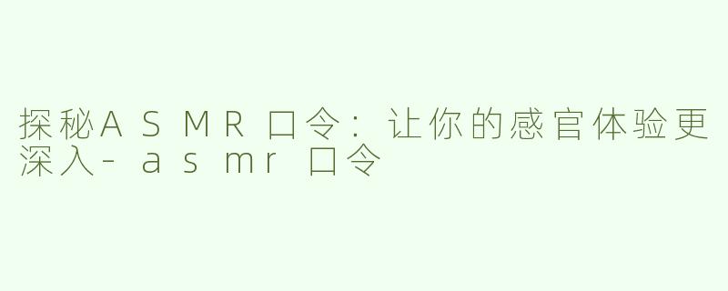 探秘ASMR口令：让你的感官体验更深入-asmr口令