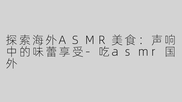 探索海外ASMR美食：声响中的味蕾享受