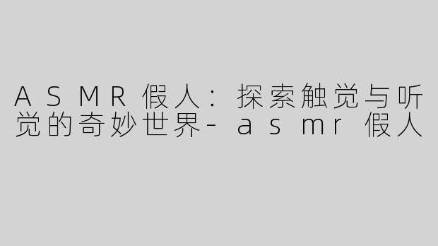 ASMR假人：探索触觉与听觉的奇妙世界