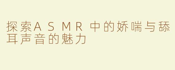 探索ASMR中的娇喘与舔耳声音的魅力